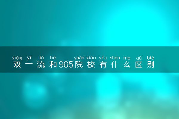 双一流和985院校有什么区别 哪个厉害