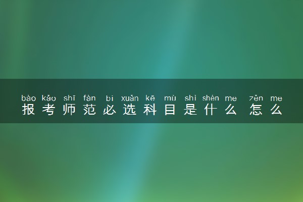 报考师范必选科目是什么 怎么选科最合适