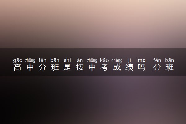 高中分班是按中考成绩吗 分班的方法是什么