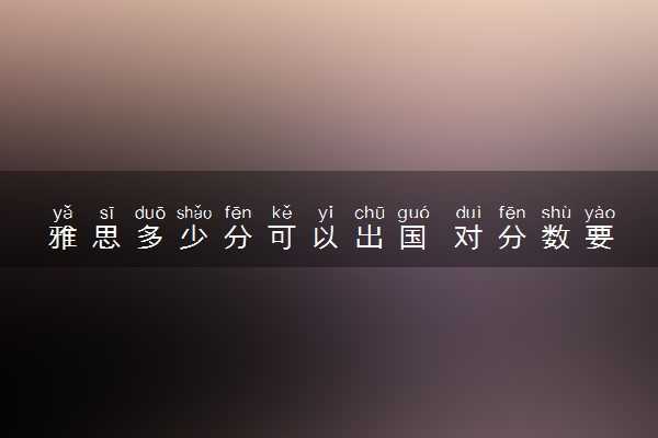 雅思多少分可以出国 对分数要求高吗