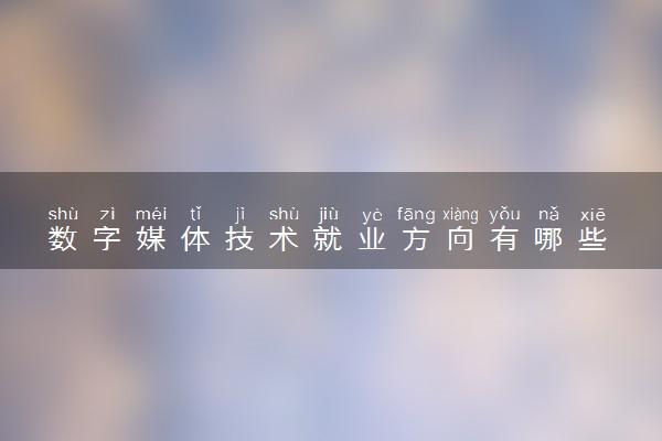 数字媒体技术就业方向有哪些 好找工作吗