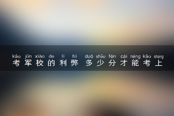 考军校的利弊 多少分才能考上