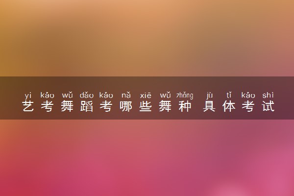 艺考舞蹈考哪些舞种 具体考试内容是什么