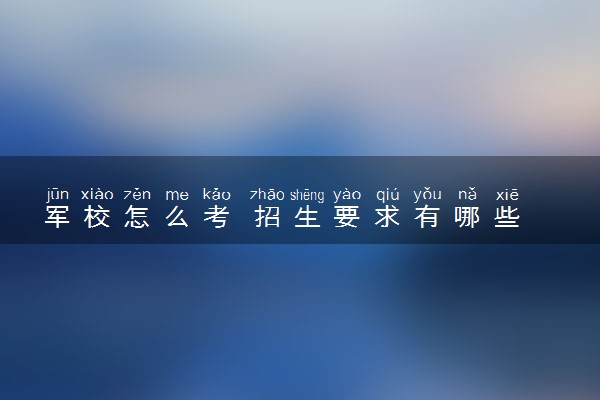军校怎么考 招生要求有哪些