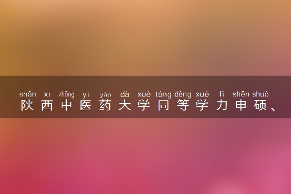 陕西中医药大学同等学力申硕、在职研究生招生简章