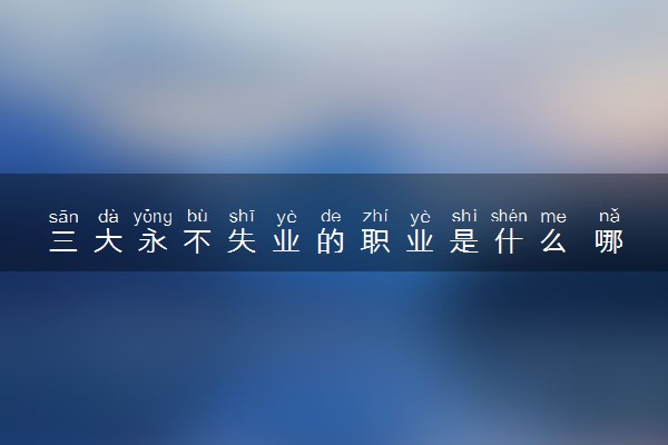 三大永不失业的职业是什么 哪些职业吃香