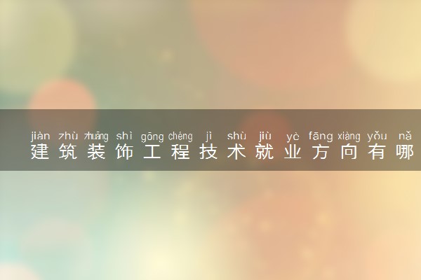 建筑装饰工程技术就业方向有哪些 适合做什么工作