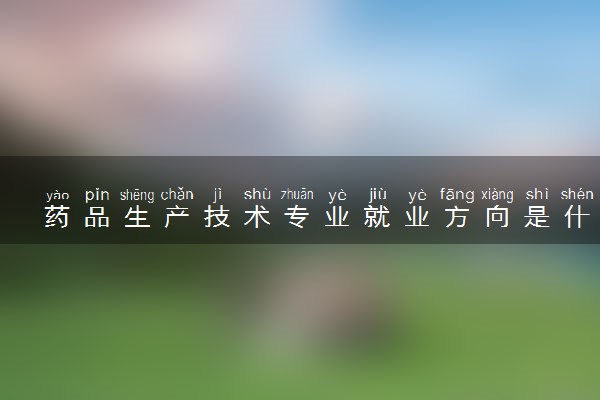 药品生产技术专业就业方向是什么 就业前景如何