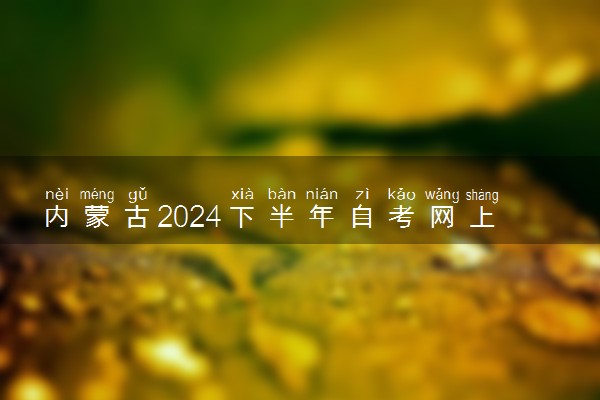 内蒙古2024下半年自考网上报名时间 几月份报名