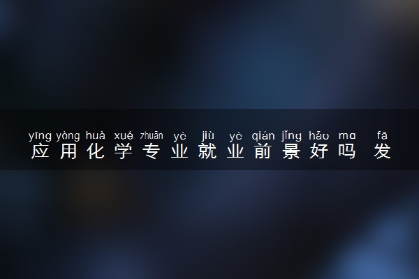 应用化学专业就业前景好吗 发展怎么样