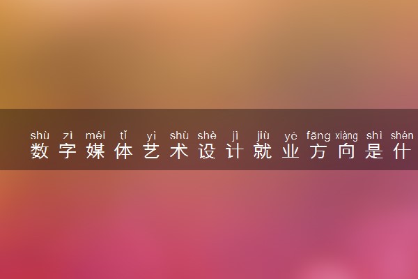 数字媒体艺术设计就业方向是什么 可以做哪些工作
