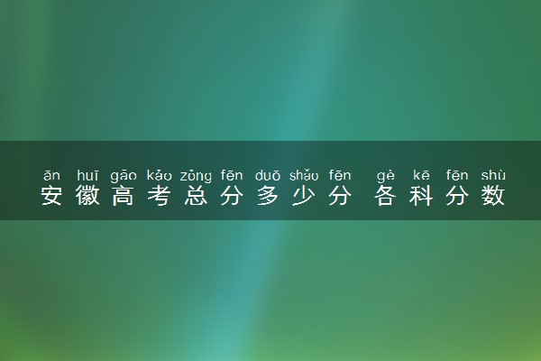 安徽高考总分多少分 各科分数多少