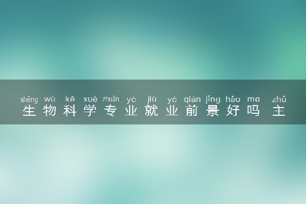 生物科学专业就业前景好吗 主要做什么工作