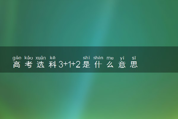 高考选科3+1+2是什么意思 最佳组合推荐