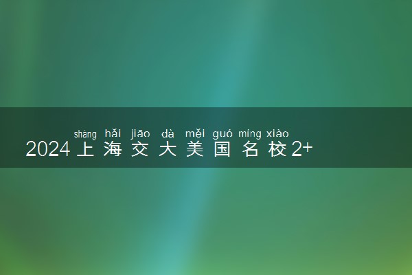 2024上海交大美国名校2+2国际本科好吗 含金量高不高