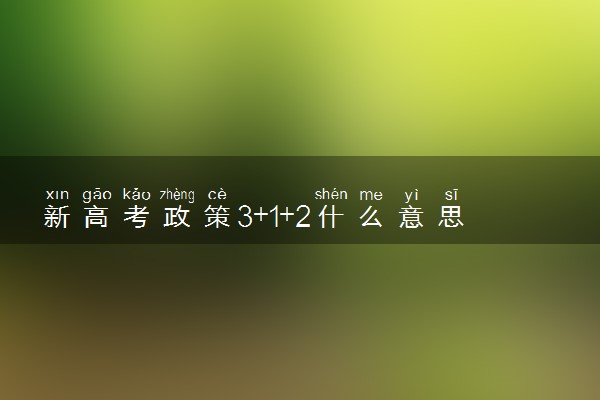 新高考政策3+1+2什么意思 怎么选科比较好