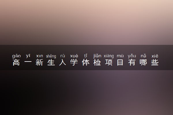 高一新生入学体检项目有哪些 有什么注意事项