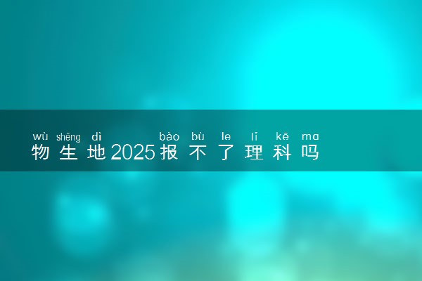 物生地2025报不了理科吗 能报哪些专业