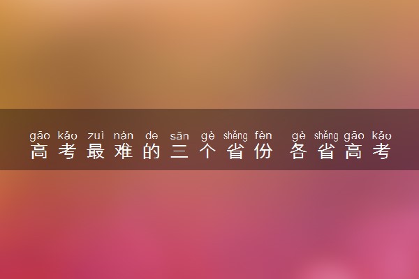 高考最难的三个省份 各省高考难度排名