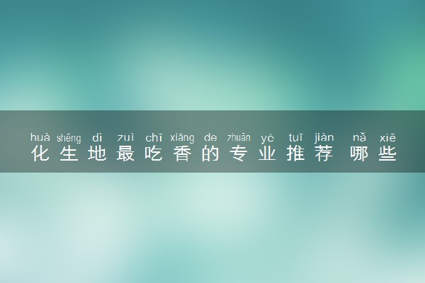 化生地最吃香的专业推荐 哪些专业前景好