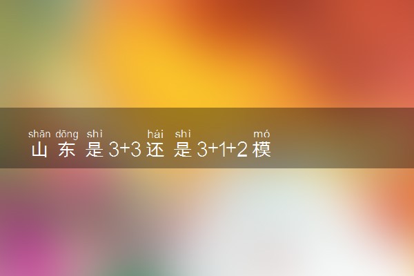 山东是3+3还是3+1+2模式 应该如何选科