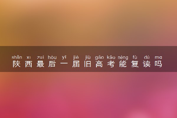 陕西最后一届旧高考能复读吗 复读条件是什么