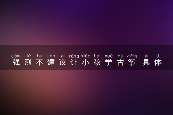 强烈不建议让小孩学古筝 具体是因为什么
