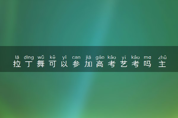 拉丁舞可以参加高考艺考吗 主要考什么内容