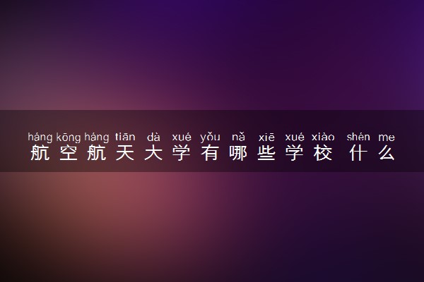 航空航天大学有哪些学校 什么学校实力强