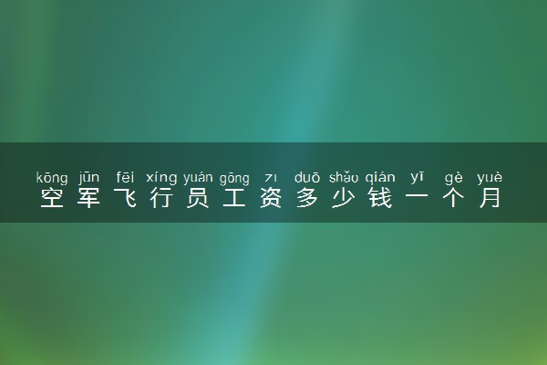 空军飞行员工资多少钱一个月 具体薪资标准
