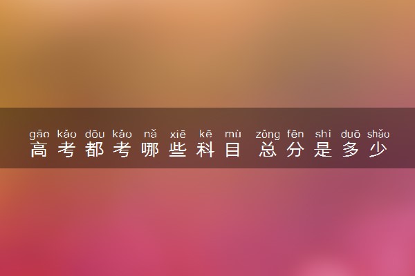 高考都考哪些科目 总分是多少