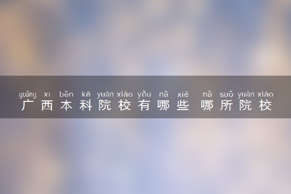 广西本科院校有哪些 哪所院校实力强