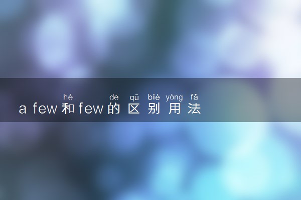 a few和few的区别用法是什么 有哪些不同