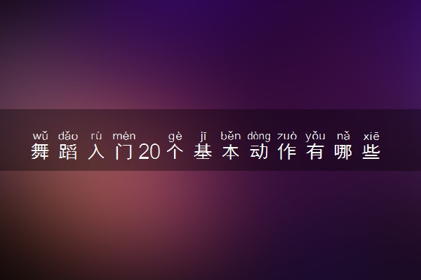 舞蹈入门20个基本动作有哪些 有哪些练习技巧