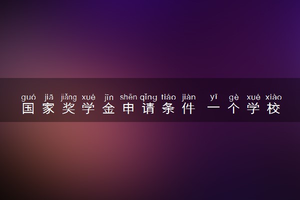 国家奖学金申请条件 一个学校会有几个名额