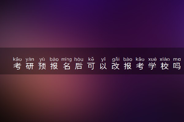 考研预报名后可以改报考学校吗 怎么更改