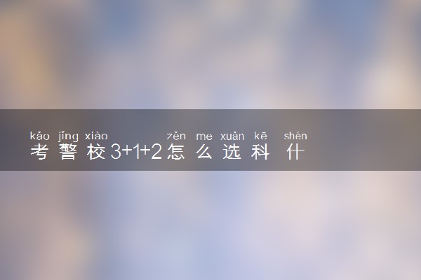 考警校3+1+2怎么选科 什么选科组合最好