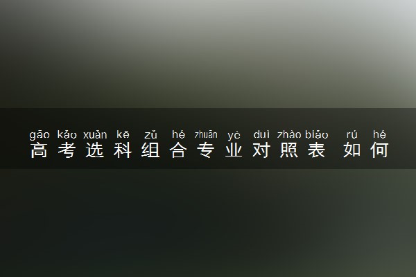 高考选科组合专业对照表 如何选科比较好