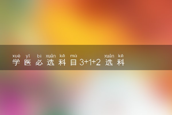 学医必选科目3+1+2 选科组合推荐