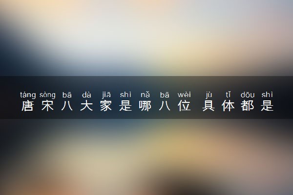 唐宋八大家是哪八位 具体都是谁