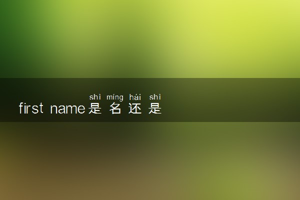 first name是名还是姓 具体指什么