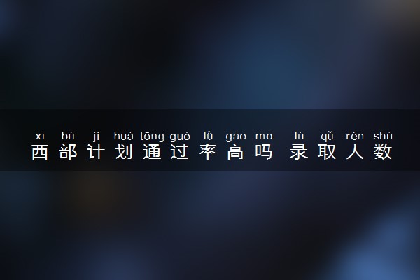 西部计划通过率高吗 录取人数多吗