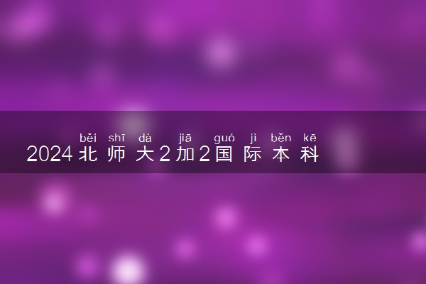 2024北师大2加2国际本科含金量如何 是国内认证的吗