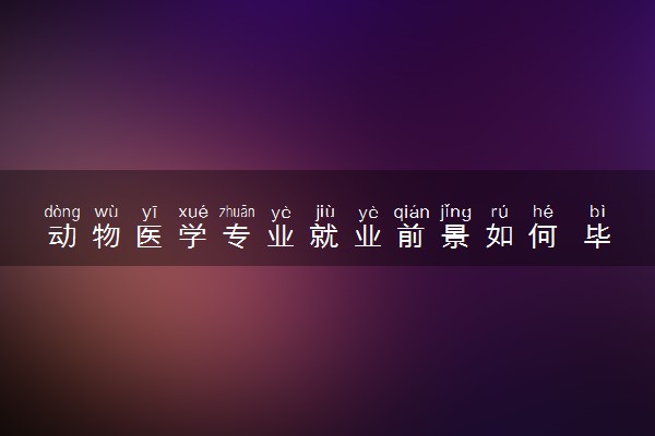 动物医学专业就业前景如何 毕业后可以干什么工作