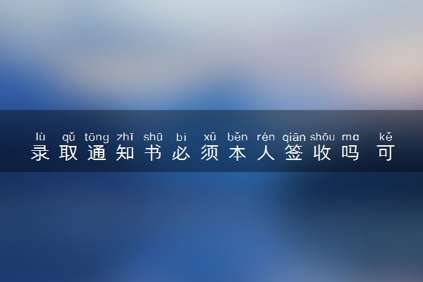 录取通知书必须本人签收吗 可以代收吗