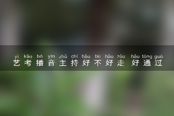 艺考播音主持好不好走 好通过吗