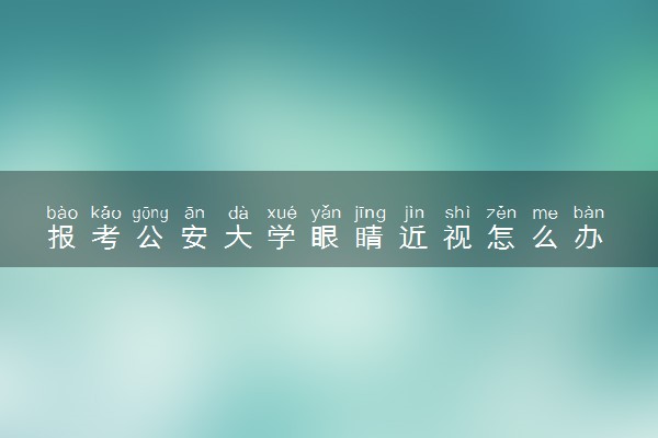 报考公安大学眼睛近视怎么办 有什么解决方法