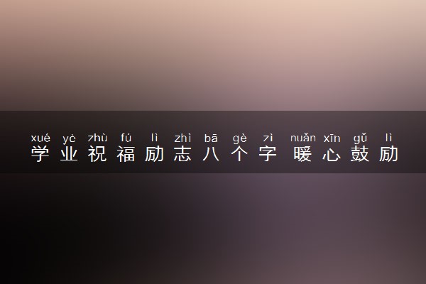 学业祝福励志八个字 暖心鼓励语