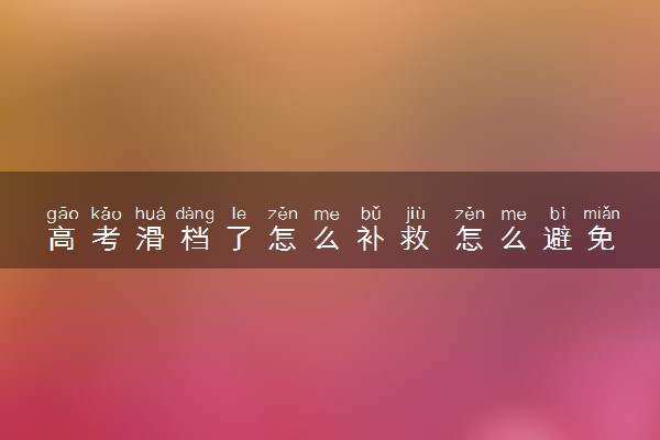 高考滑档了怎么补救 怎么避免再次被滑档