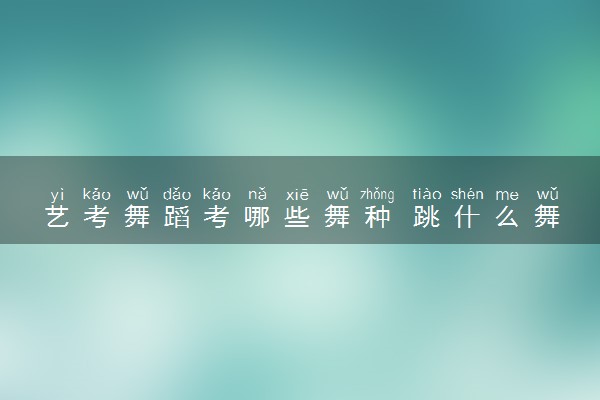 艺考舞蹈考哪些舞种 跳什么舞有优势